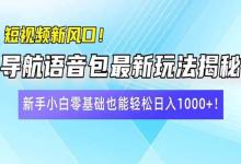 短视频新风口!导航语音包最新玩法揭秘,新手小白零基础也能轻松日入10…